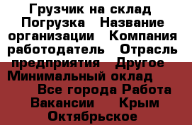 Грузчик на склад. Погрузка › Название организации ­ Компания-работодатель › Отрасль предприятия ­ Другое › Минимальный оклад ­ 20 000 - Все города Работа » Вакансии   . Крым,Октябрьское